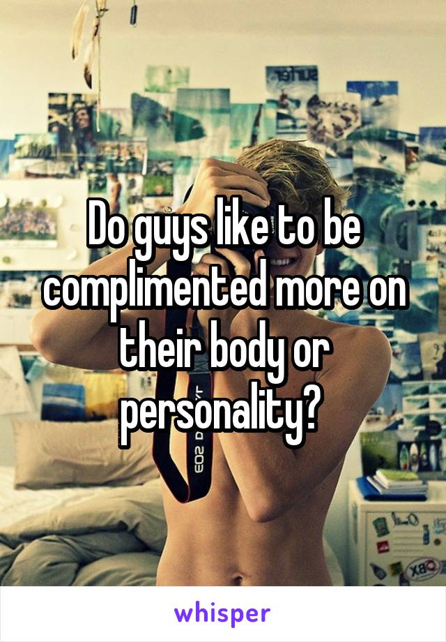 Do guys like to be complimented more on their body or personality? 