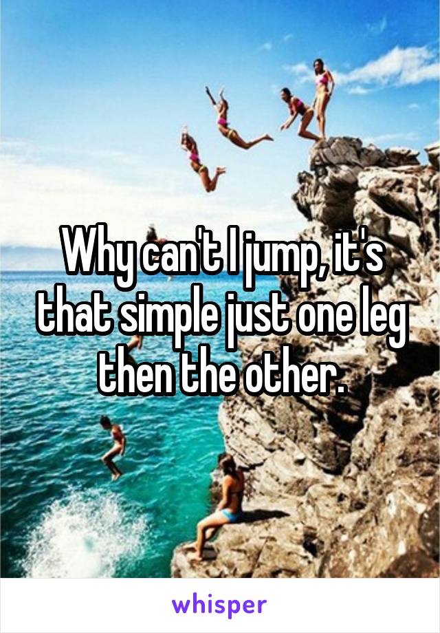 Why can't I jump, it's that simple just one leg then the other.