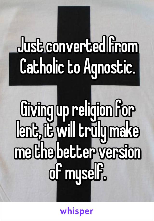 Just converted from Catholic to Agnostic.

Giving up religion for lent, it will truly make me the better version of myself.