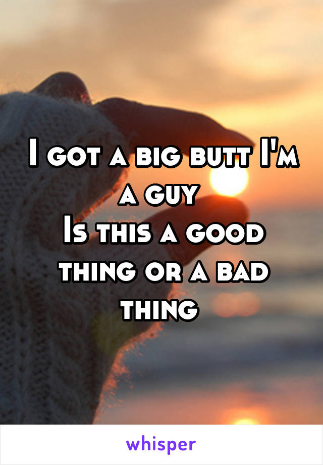 I got a big butt I'm a guy 
Is this a good thing or a bad thing 
