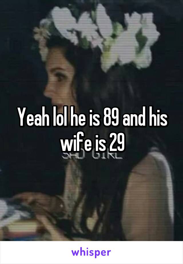 Yeah lol he is 89 and his wife is 29