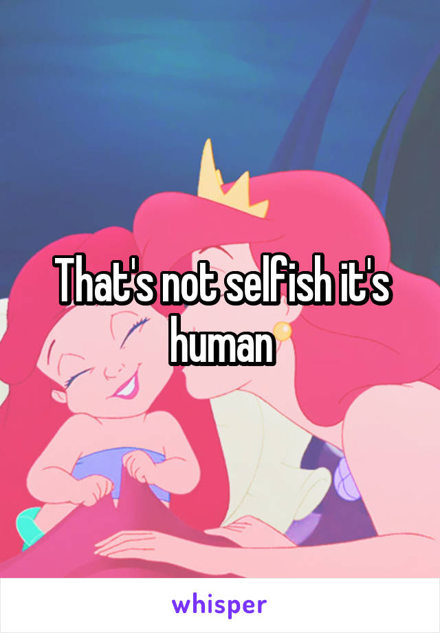 That's not selfish it's human