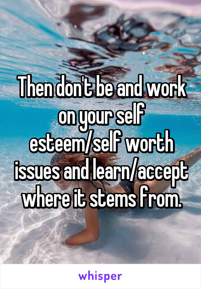 Then don't be and work on your self esteem/self worth issues and learn/accept where it stems from.