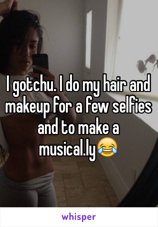 I gotchu. I do my hair and makeup for a few selfies and to make a musical.ly😂