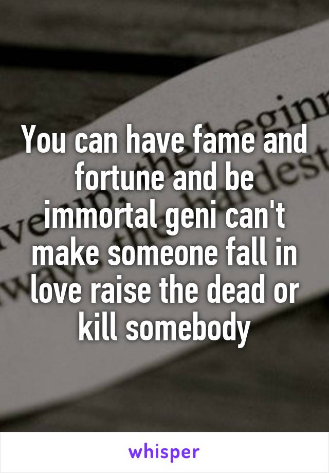 You can have fame and fortune and be immortal geni can't make someone fall in love raise the dead or kill somebody