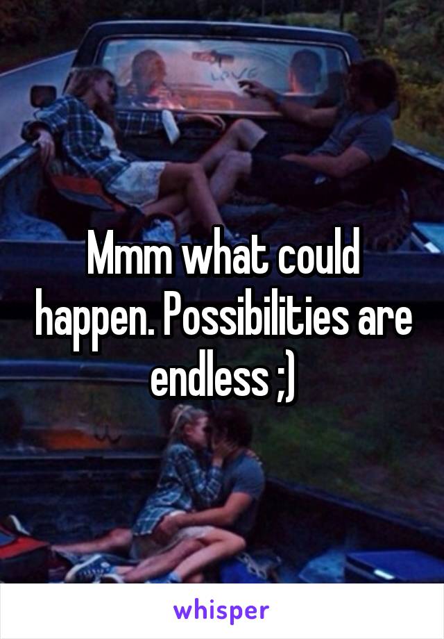Mmm what could happen. Possibilities are endless ;)
