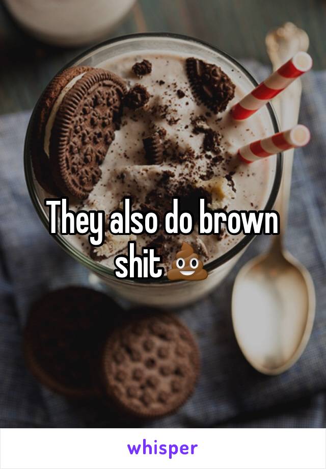 They also do brown shit💩