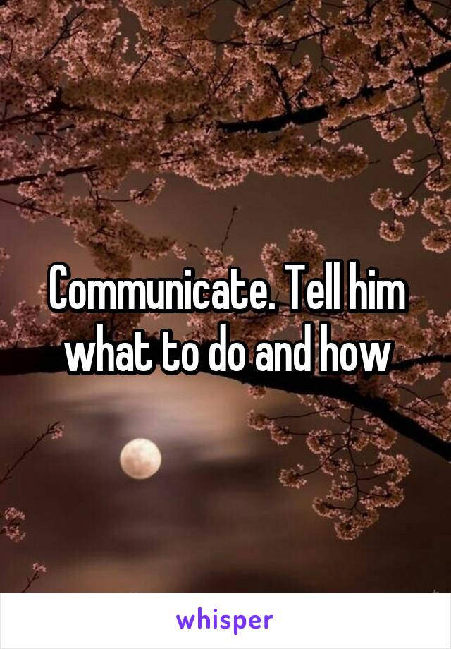 Communicate. Tell him what to do and how