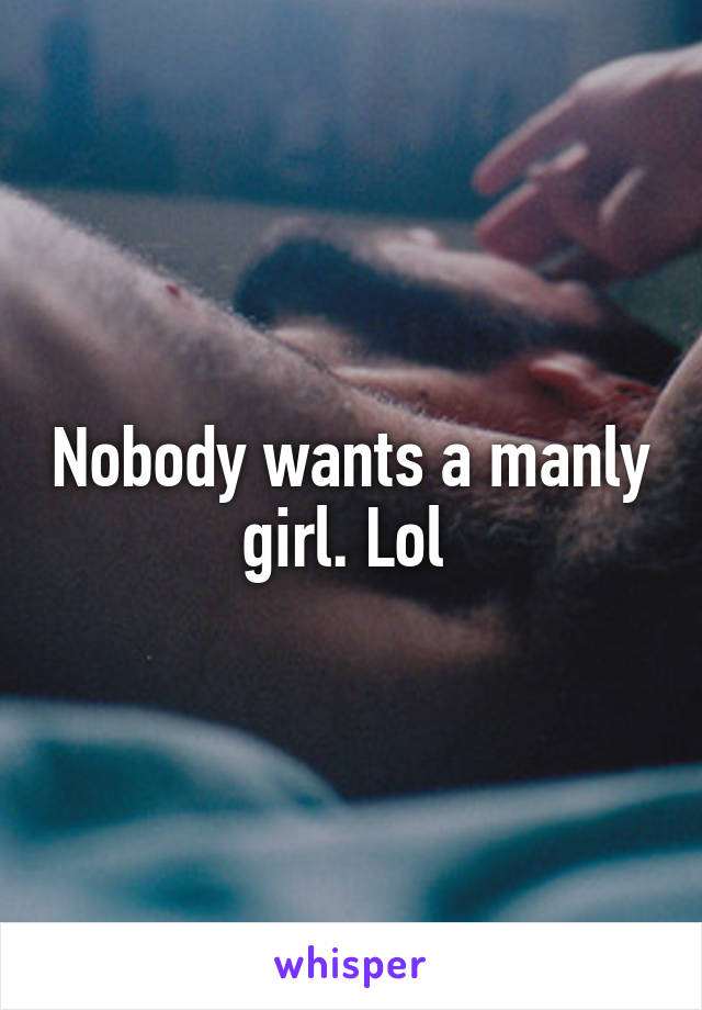 Nobody wants a manly girl. Lol 