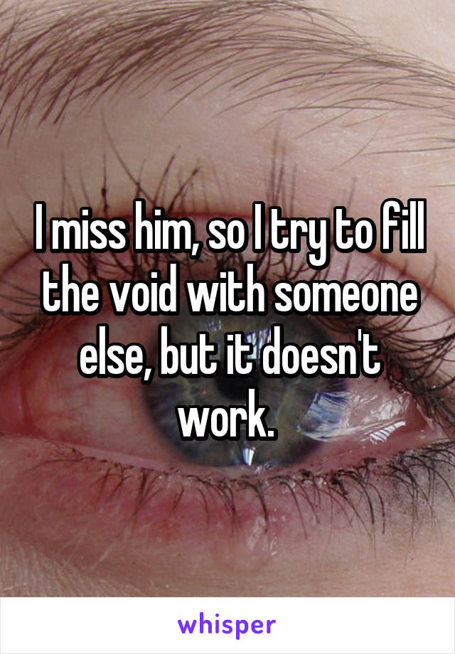 I miss him, so I try to fill the void with someone else, but it doesn't work. 
