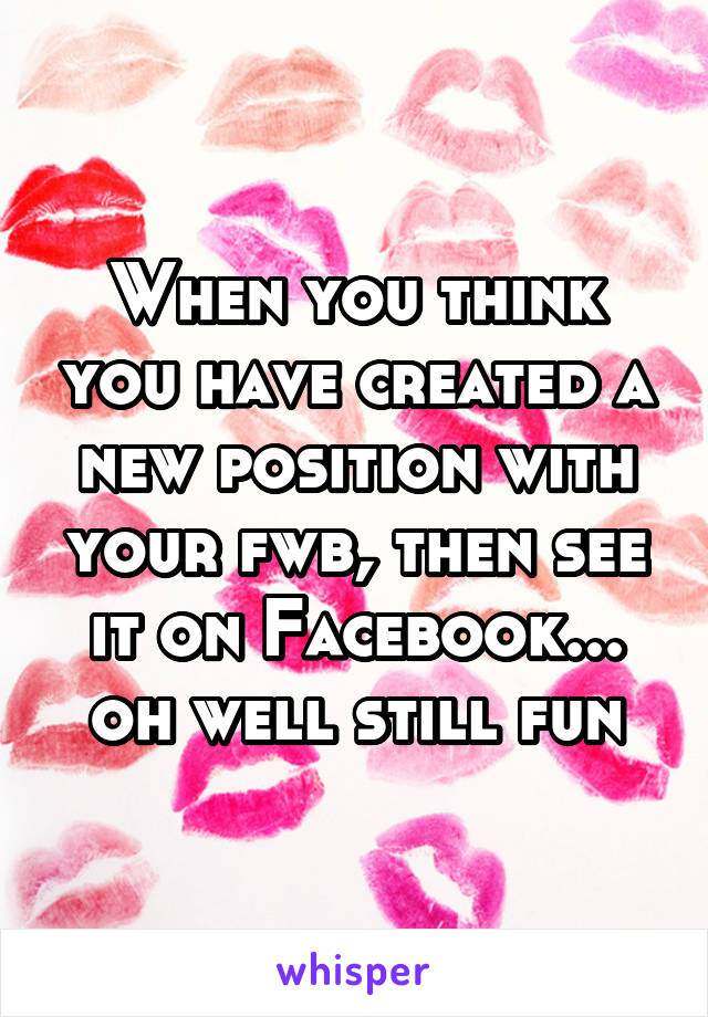When you think you have created a new position with your fwb, then see it on Facebook... oh well still fun