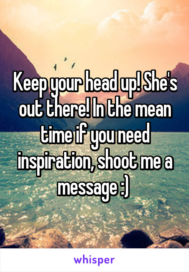 Keep your head up! She's out there! In the mean time if you need inspiration, shoot me a message :) 