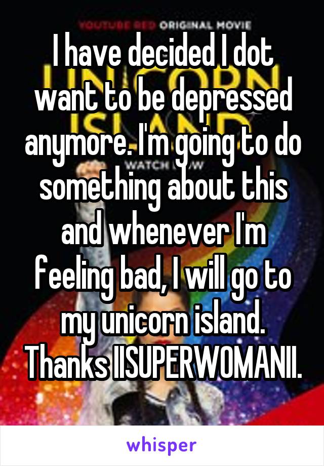 I have decided I dot want to be depressed anymore. I'm going to do something about this and whenever I'm feeling bad, I will go to my unicorn island. Thanks IISUPERWOMANII. 