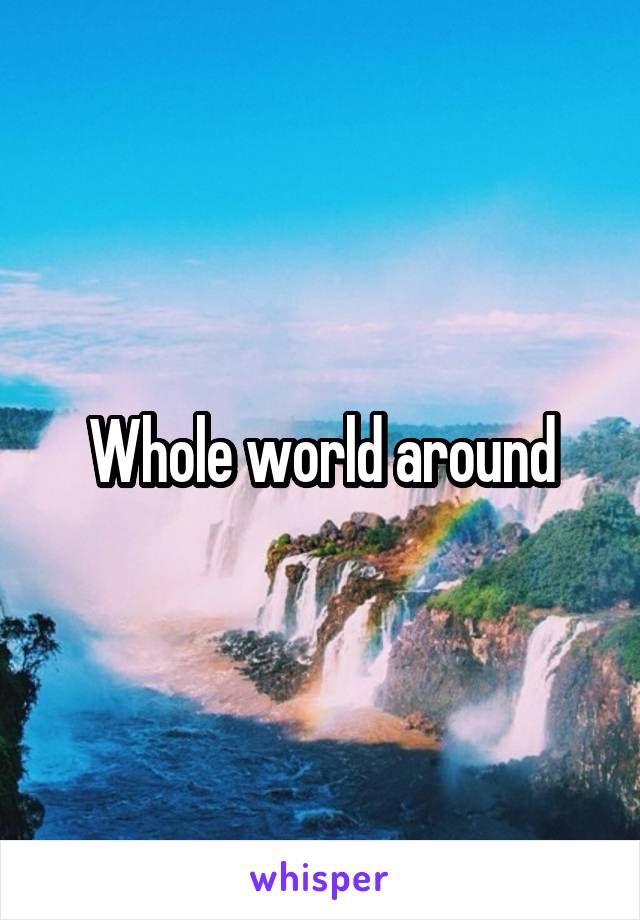 Whole world around