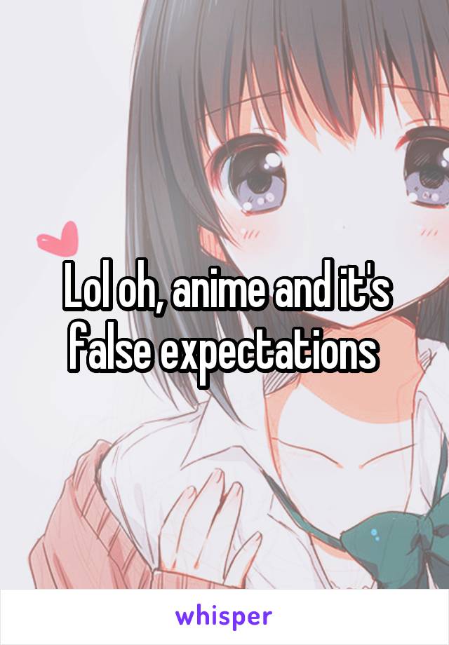 Lol oh, anime and it's false expectations 