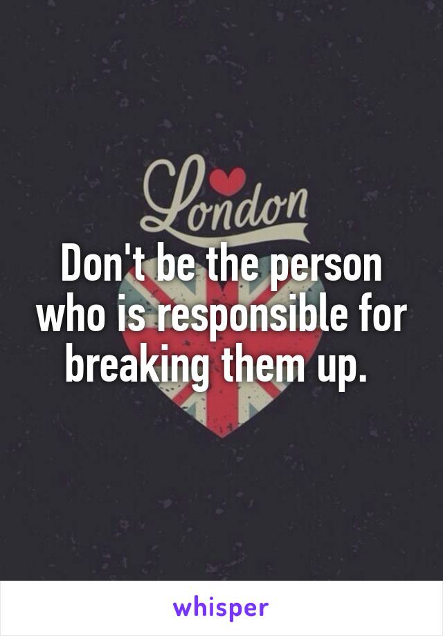 Don't be the person who is responsible for breaking them up. 