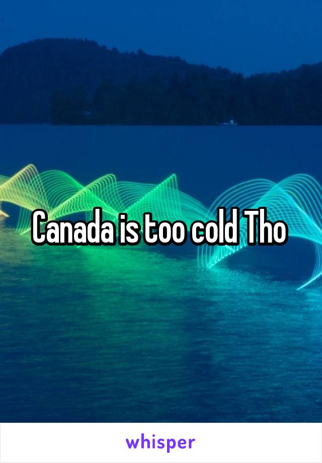 Canada is too cold Tho 
