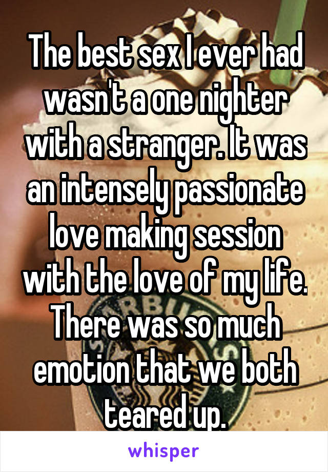 The best sex I ever had wasn't a one nighter with a stranger. It was an intensely passionate love making session with the love of my life. There was so much emotion that we both teared up.