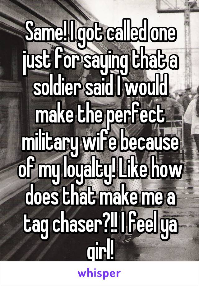 Same! I got called one just for saying that a soldier said I would make the perfect military wife because of my loyalty! Like how does that make me a tag chaser?!! I feel ya girl!