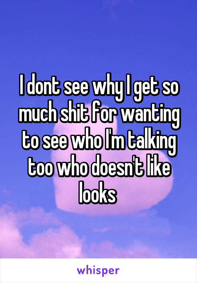 I dont see why I get so much shit for wanting to see who I'm talking too who doesn't like looks 