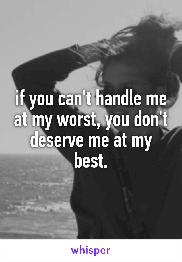 if you can't handle me at my worst, you don't deserve me at my best.