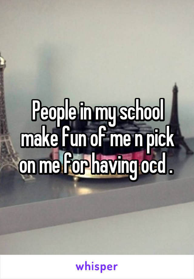 People in my school make fun of me n pick on me for having ocd . 