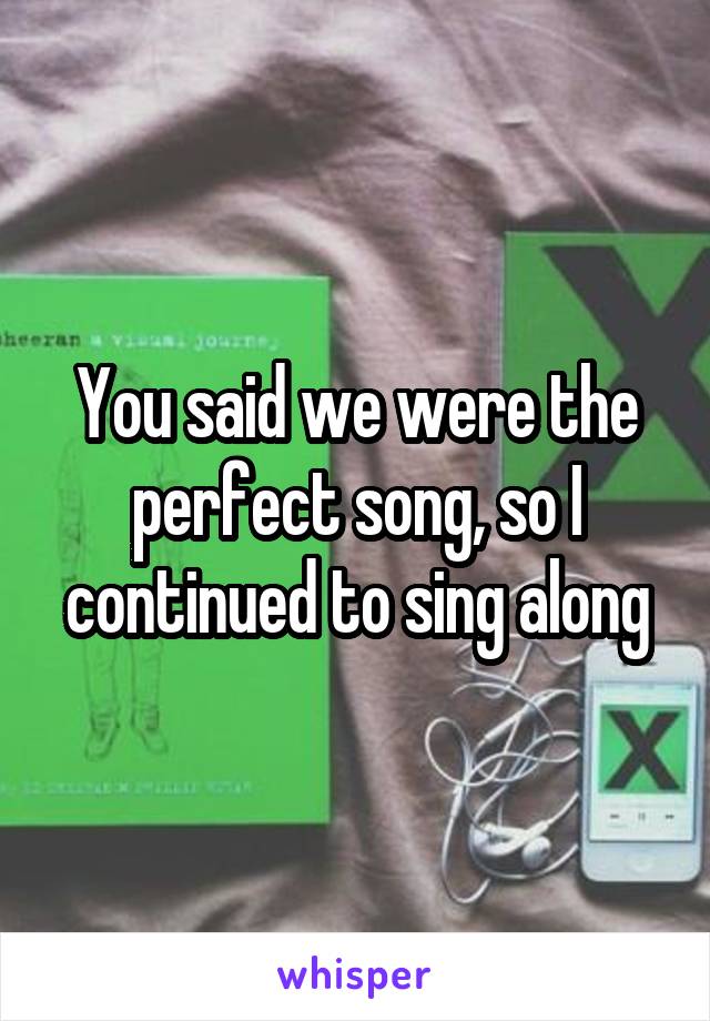 You said we were the perfect song, so I continued to sing along