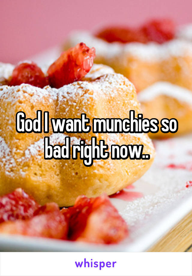 God I want munchies so bad right now..