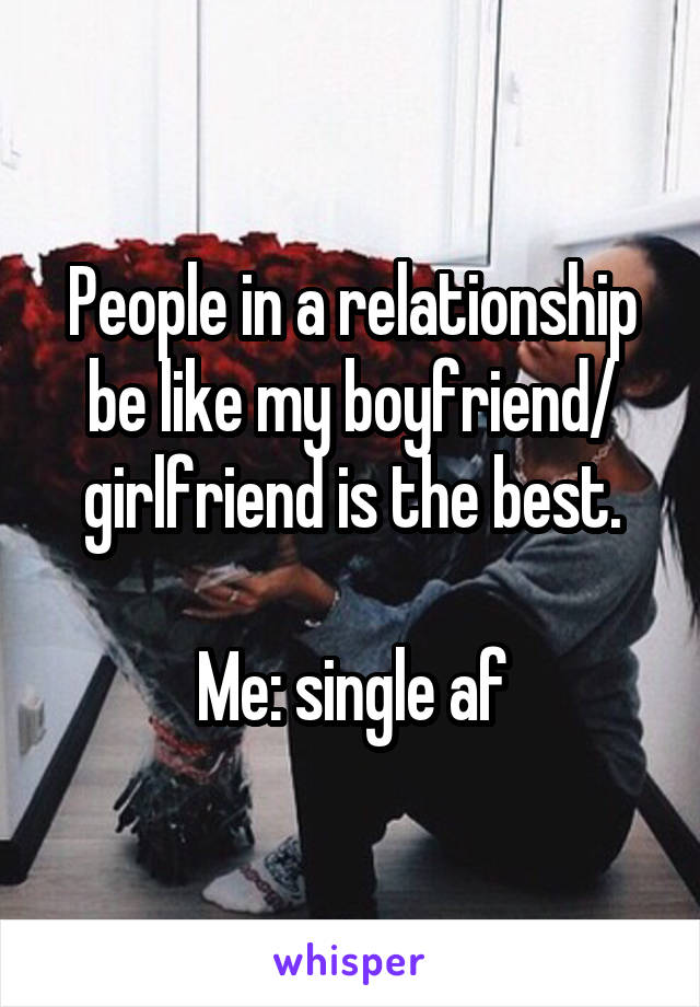 People in a relationship be like my boyfriend/ girlfriend is the best.

Me: single af