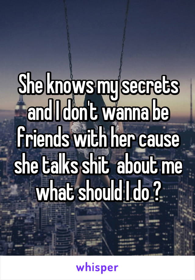 She knows my secrets and I don't wanna be friends with her cause she talks shit  about me what should I do ?