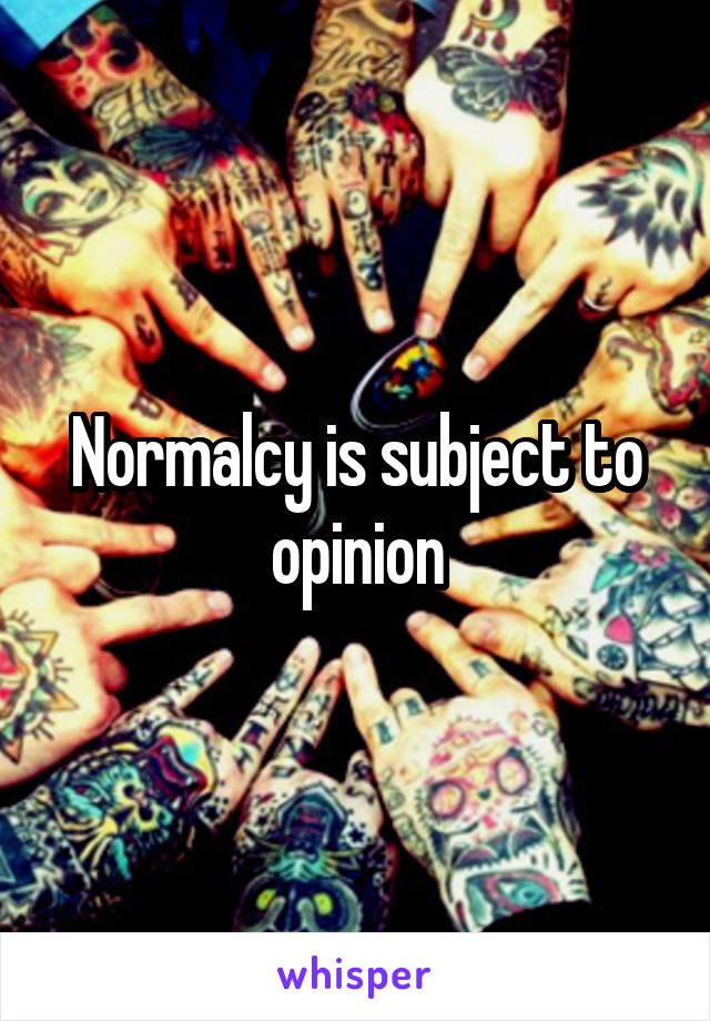 Normalcy is subject to opinion