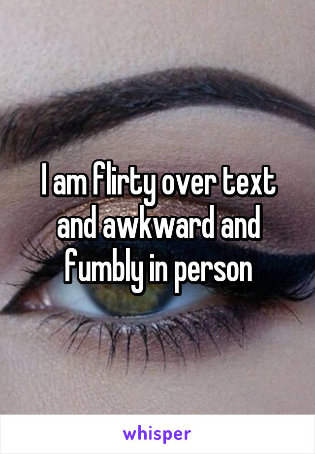 I am flirty over text and awkward and fumbly in person