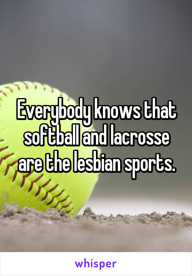 Everybody knows that softball and lacrosse are the lesbian sports.