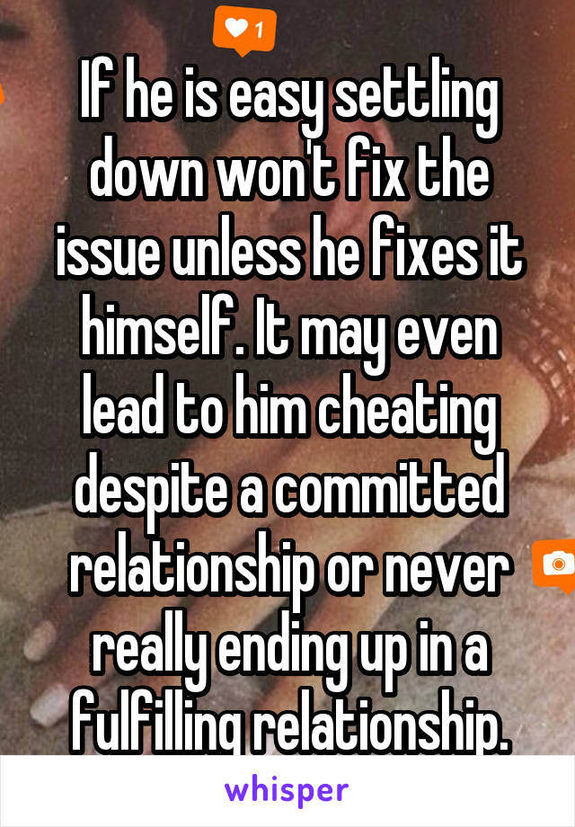If he is easy settling down won't fix the issue unless he fixes it himself. It may even lead to him cheating despite a committed relationship or never really ending up in a fulfilling relationship.