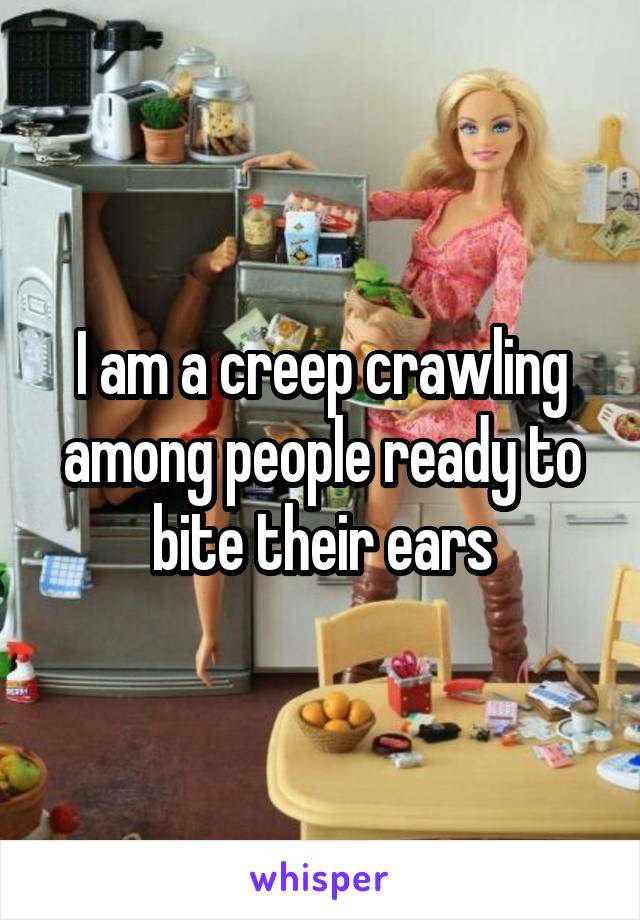 I am a creep crawling among people ready to bite their ears