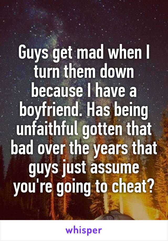Guys get mad when I turn them down because I have a boyfriend. Has being unfaithful gotten that bad over the years that guys just assume you're going to cheat?