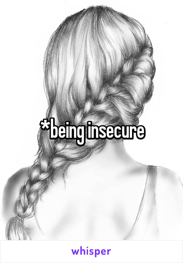 *being insecure