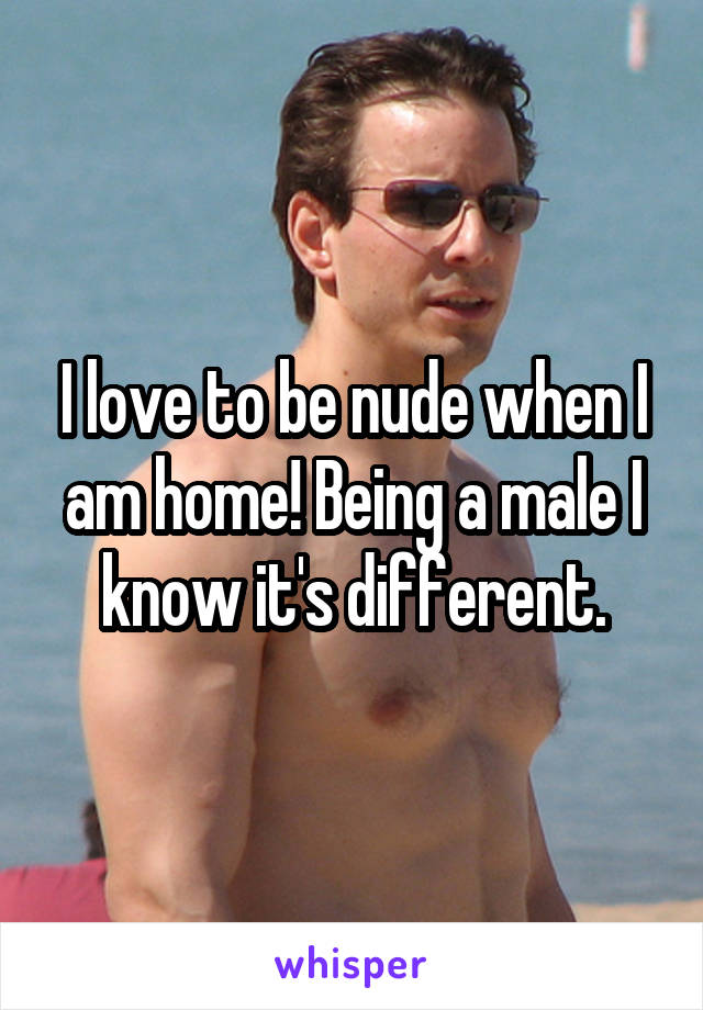 I love to be nude when I am home! Being a male I know it's different.
