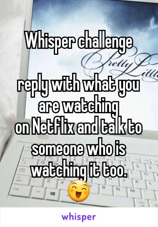 Whisper challenge

reply with what you are watching
on Netflix and talk to someone who is watching it too.
😄