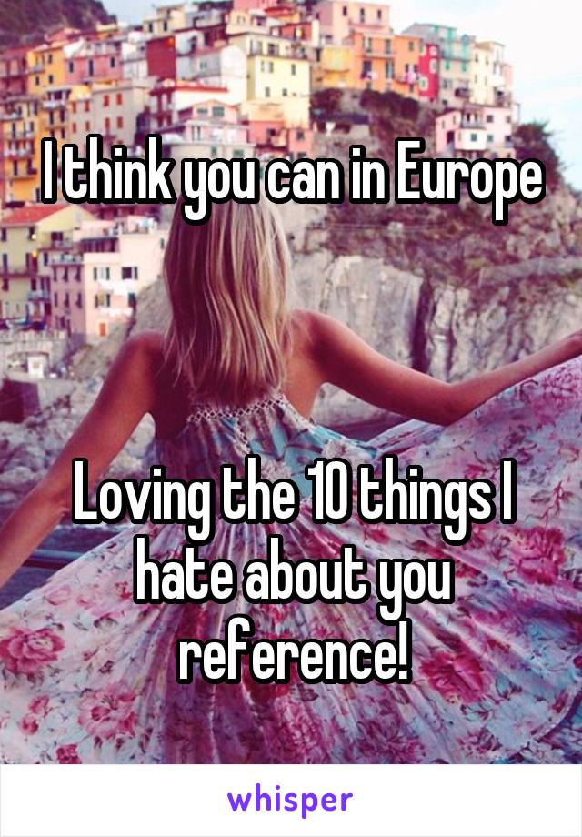 I think you can in Europe 


Loving the 10 things I hate about you reference!
