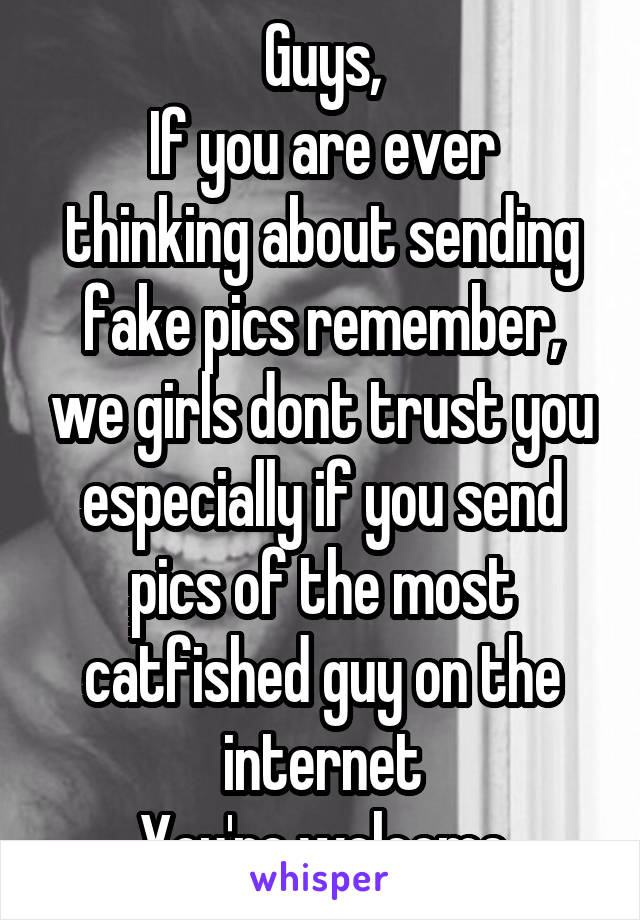 Guys,
If you are ever thinking about sending fake pics remember, we girls dont trust you especially if you send pics of the most catfished guy on the internet
You're welcome