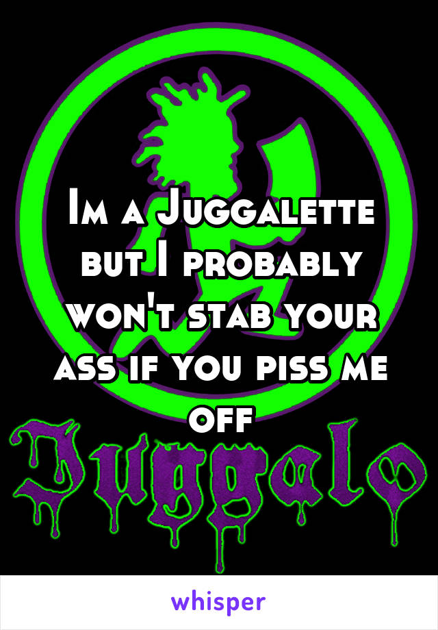 Im a Juggalette but I probably won't stab your ass if you piss me off
