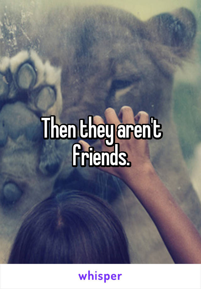 Then they aren't friends.