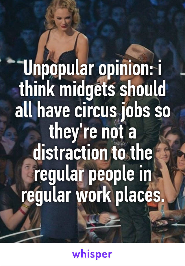 Unpopular opinion: i think midgets should all have circus jobs so they're not a distraction to the regular people in regular work places.