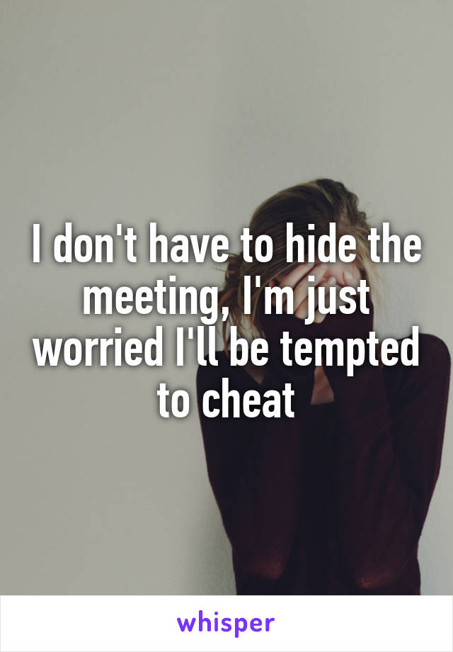 I don't have to hide the meeting, I'm just worried I'll be tempted to cheat