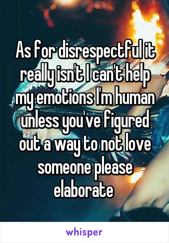 As for disrespectful it really isn't I can't help my emotions I'm human unless you've figured out a way to not love someone please elaborate 