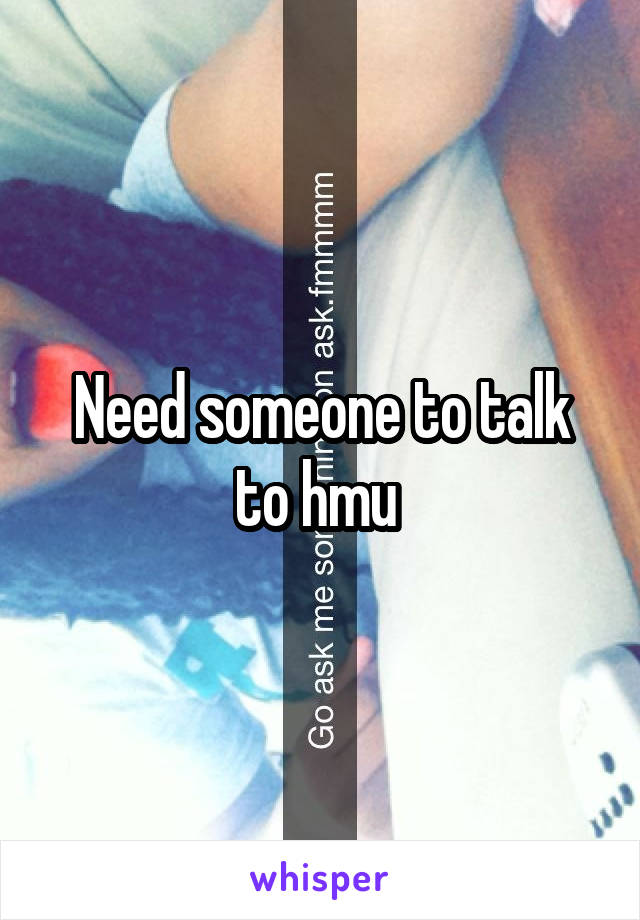 Need someone to talk to hmu 
