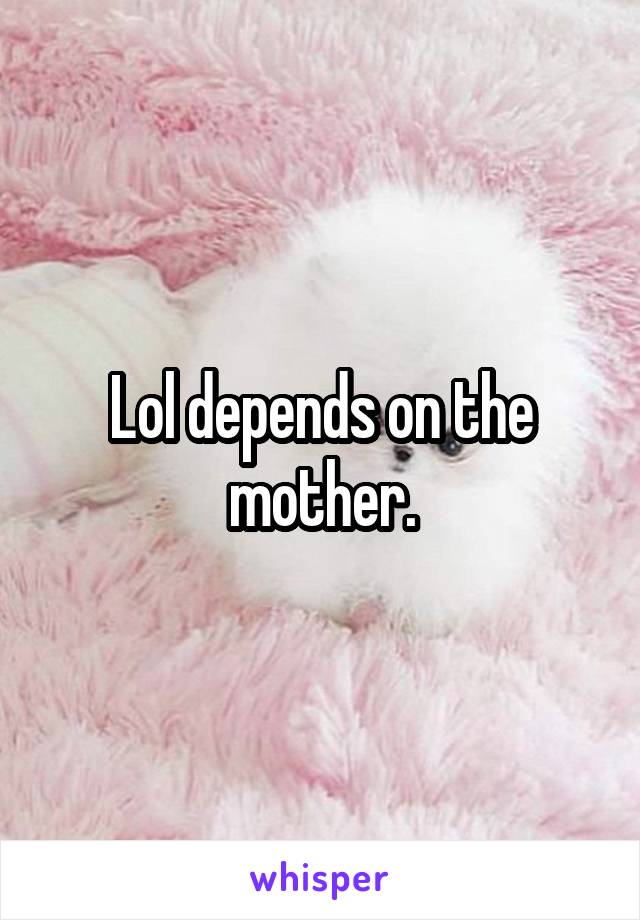Lol depends on the mother.