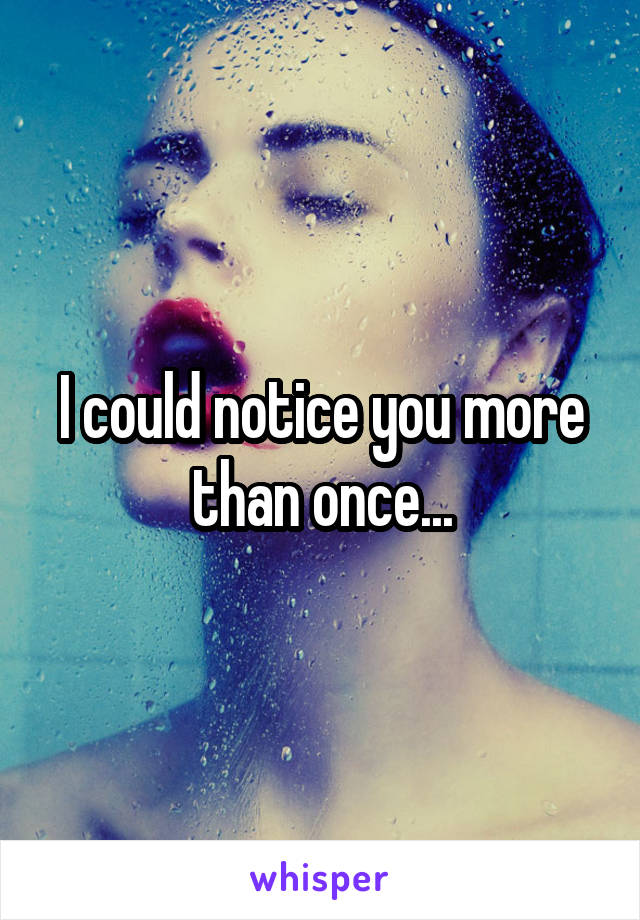 I could notice you more than once...