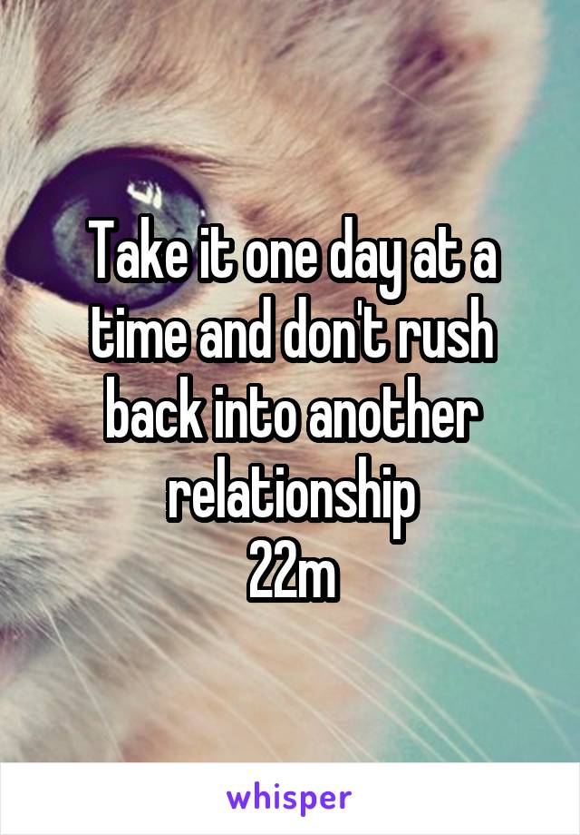 Take it one day at a time and don't rush back into another relationship
22m